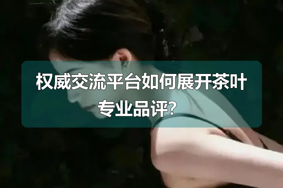 权威交流平台如何展开茶叶专业品评？